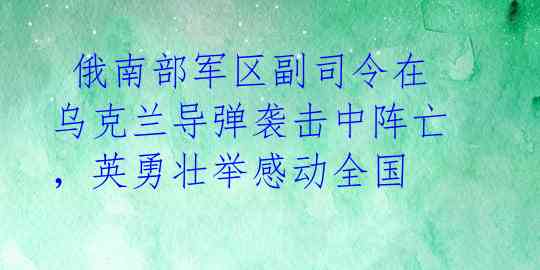  俄南部军区副司令在乌克兰导弹袭击中阵亡，英勇壮举感动全国 