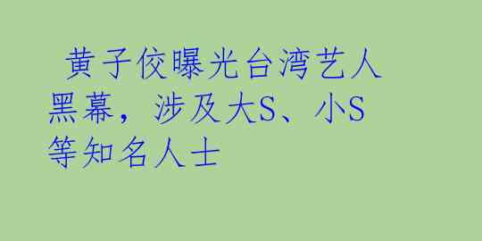  黄子佼曝光台湾艺人黑幕，涉及大S、小S等知名人士 