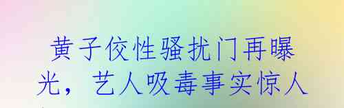  黄子佼性骚扰门再曝光，艺人吸毒事实惊人！ 