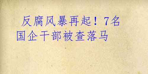  反腐风暴再起！7名国企干部被查落马