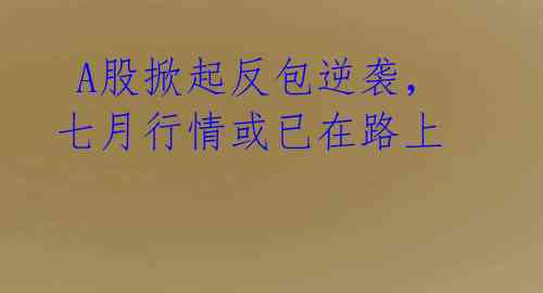  A股掀起反包逆袭，七月行情或已在路上
