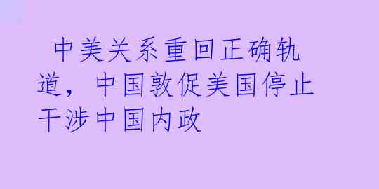  中美关系重回正确轨道，中国敦促美国停止干涉中国内政 