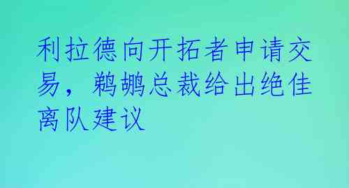 利拉德向开拓者申请交易，鹈鹕总裁给出绝佳离队建议