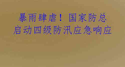  暴雨肆虐！国家防总启动四级防汛应急响应