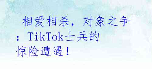  相爱相杀，对象之争：TikTok士兵的惊险遭遇！