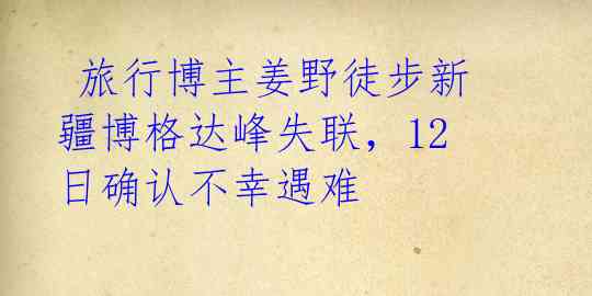  旅行博主姜野徒步新疆博格达峰失联，12日确认不幸遇难