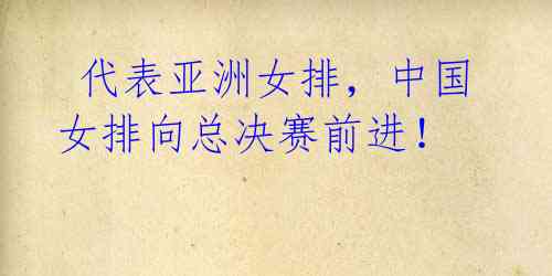  代表亚洲女排，中国女排向总决赛前进！