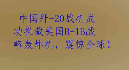 中国歼-20战机成功拦截美国B-1B战略轰炸机,震惊全球!