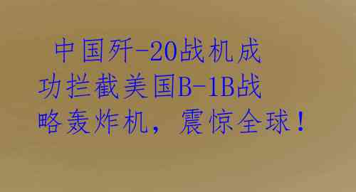  中国歼-20战机成功拦截美国B-1B战略轰炸机，震惊全球！ 