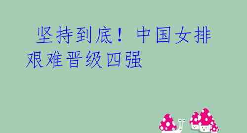坚持到底!中国女排艰难晋级四强