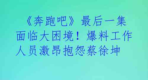  《奔跑吧》最后一集面临大困境！爆料工作人员激昂抱怨蔡徐坤 