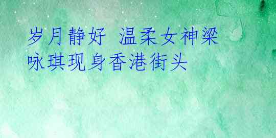 岁月静好 温柔女神梁咏琪现身香港街头