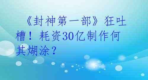  《封神第一部》狂吐槽！耗资30亿制作何其煳涂？ 