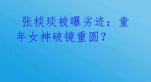 张棪琰被曝劣迹:童年女神破镜重圆?