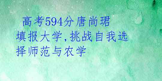  高考594分唐尚珺填报大学,挑战自我选择师范与农学 