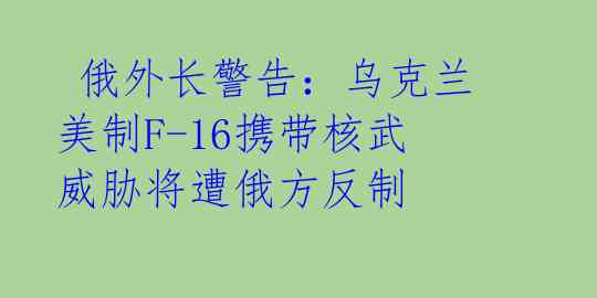 俄外长警告:乌克兰美制F-16携带核武威胁将遭俄方反制