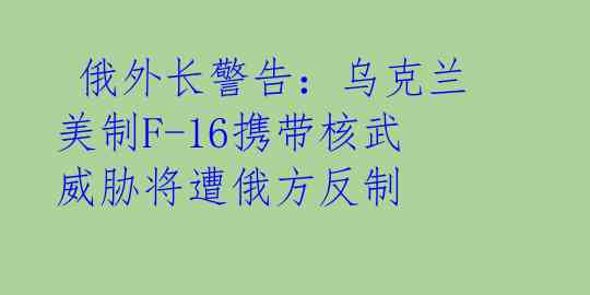  俄外长警告：乌克兰美制F-16携带核武威胁将遭俄方反制 