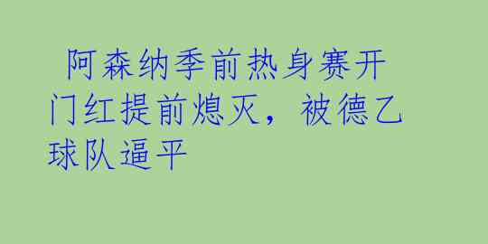  阿森纳季前热身赛开门红提前熄灭，被德乙球队逼平 