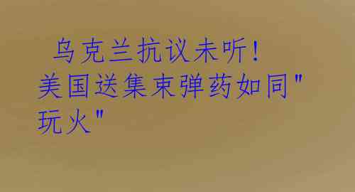 乌克兰抗议未听! 美国送集束弹药如同"玩火"