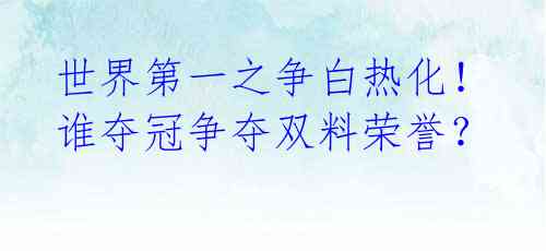 世界第一之争白热化!谁夺冠争夺双料荣誉?