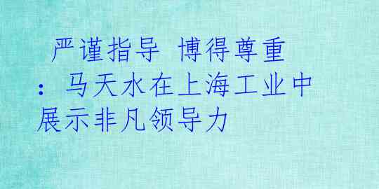 严谨指导 博得尊重:马天水在上海工业中展示非凡领导力