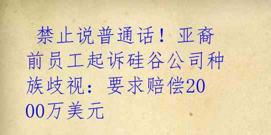 禁止说普通话!亚裔前员工起诉硅谷公司种族歧视:要求赔偿2000万美元