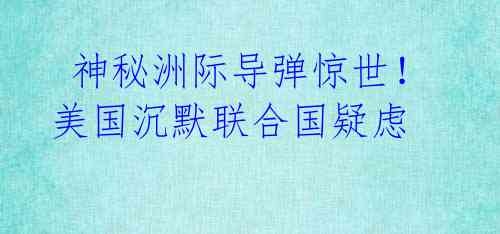 神秘洲际导弹惊世!美国沉默联合国疑虑