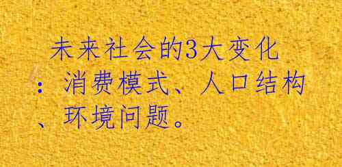 未来社会的3大变化:消费模式、人口结构、环境问题。