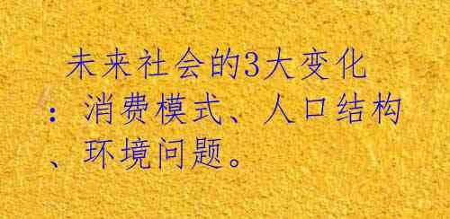  未来社会的3大变化：消费模式、人口结构、环境问题。 