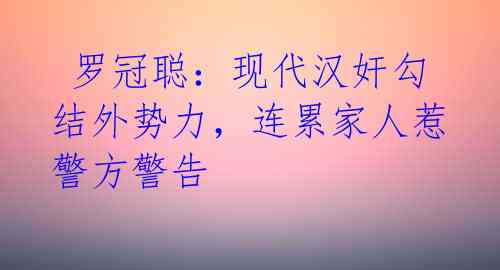 罗冠聪:现代汉奸勾结外势力,连累家人惹警方警告