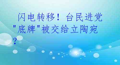  闪电转移！台民进党"底牌"被交给立陶宛？ 