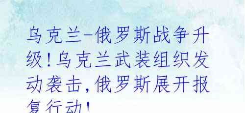 乌克兰-俄罗斯战争升级!乌克兰武装组织发动袭击,俄罗斯展开报复行动! 