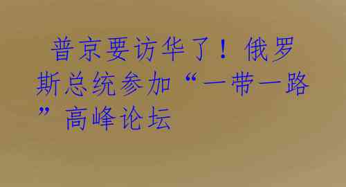 普京要访华了!俄罗斯总统参加“一带一路”高峰论坛