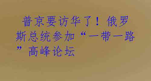  普京要访华了！俄罗斯总统参加“一带一路”高峰论坛 