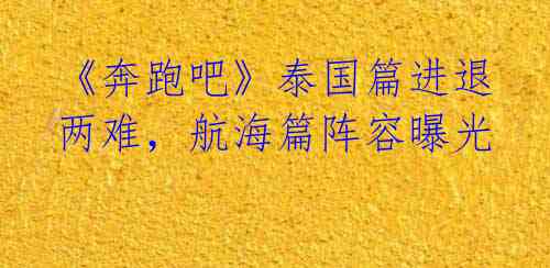 《奔跑吧》泰国篇进退两难,航海篇阵容曝光