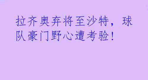 拉齐奥弃将至沙特,球队豪门野心遭考验!