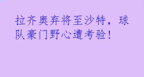 拉齐奥弃将至沙特，球队豪门野心遭考验! 