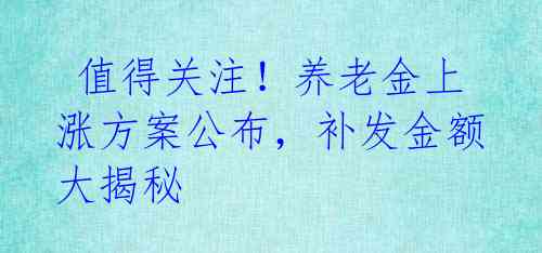  值得关注！养老金上涨方案公布，补发金额大揭秘 