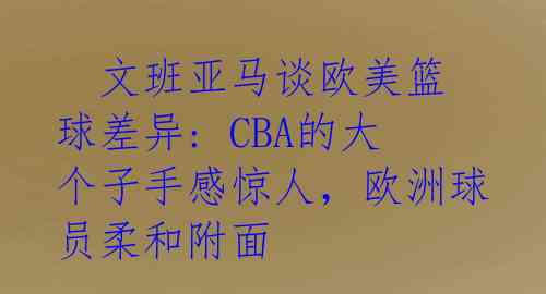 文班亚马谈欧美篮球差异: CBA的大个子手感惊人,欧洲球员柔和附面