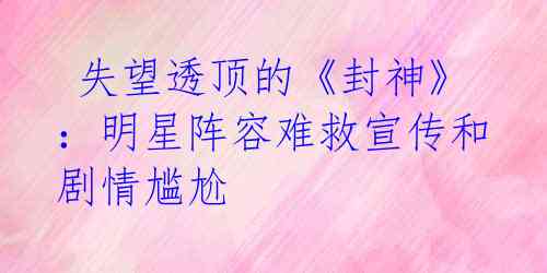 失望透顶的《封神》:明星阵容难救宣传和剧情尴尬