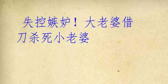失控嫉妒!大老婆借刀杀死小老婆