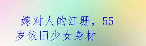 嫁对人的江珊,55岁依旧少女身材