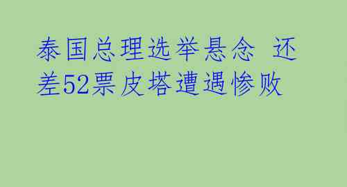 泰国总理选举悬念 还差52票皮塔遭遇惨败 