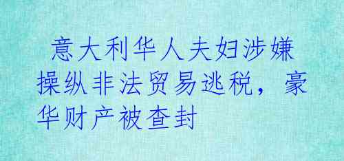  意大利华人夫妇涉嫌操纵非法贸易逃税，豪华财产被查封 