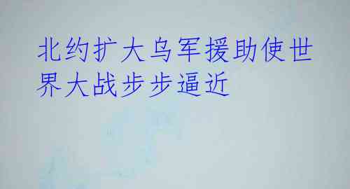 北约扩大乌军援助使世界大战步步逼近
