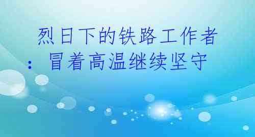 烈日下的铁路工作者:冒着高温继续坚守