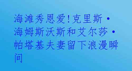 海滩秀恩爱!克里斯·海姆斯沃斯和艾尔莎·帕塔基夫妻留下浪漫瞬间