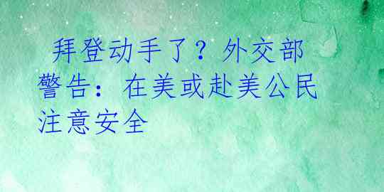  拜登动手了？外交部警告：在美或赴美公民注意安全 