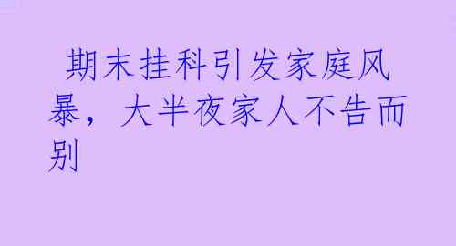  期末挂科引发家庭风暴，大半夜家人不告而别 