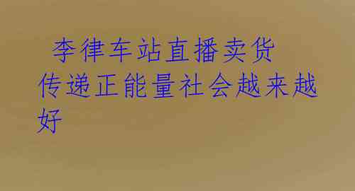 李律车站直播卖货 传递正能量社会越来越好